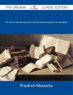 The Case Of Wagner Nietzsche Contra Wagner and Selected Aphorisms - The Original Classic Edition (eBook, ePUB) - Friedrich Nietzsche
