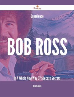 Experience Bob Ross In A Whole New Way - 37 Success Secrets (eBook, ePUB)