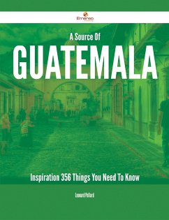 A Source Of Guatemala Inspiration - 356 Things You Need To Know (eBook, ePUB)