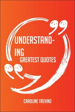 Understanding Greatest Quotes - Quick, Short, Medium Or Long Quotes. Find The Perfect Understanding Quotations For All Occasions - Spicing Up Letters, Speeches, And Everyday Conversations. (eBook, ePUB)