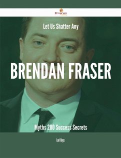 Let Us Shatter Any Brendan Fraser Myths - 200 Success Secrets (eBook, ePUB)