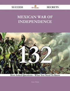 Mexican War of Independence 132 Success Secrets - 132 Most Asked Questions On Mexican War of Independence - What You Need To Know (eBook, ePUB) Mexican War of Independence 132 Success Secrets - 132 Most Asked Questions On Mexican War of Independence - What You Need To Know (eBook, ePUB)