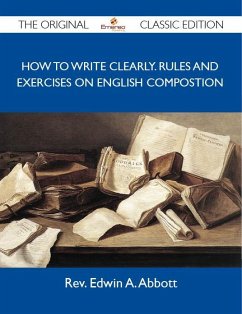How to Write Clearly. Rules and Exercises on English Compostion - The Original Classic Edition (eBook, ePUB) - Rev. Edwin A. Abbott