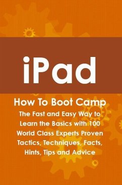 iPad How To Boot Camp: The Fast and Easy Way to Learn the Basics with 100 World Class Experts Proven Tactics, Techniques, Facts, Hints, Tips and Advice (eBook, ePUB)