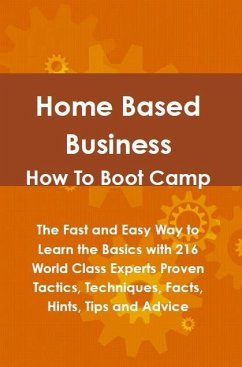 Home Based Business How To Boot Camp: The Fast and Easy Way to Learn the Basics with 216 World Class Experts Proven Tactics, Techniques, Facts, Hints, Tips and Advice (eBook, ePUB)
