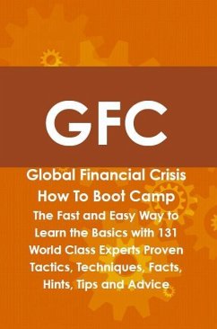 GFC Global Financial Crisis How To Boot Camp: The Fast and Easy Way to Learn the Basics with 131 World Class Experts Proven Tactics, Techniques, Facts, Hints, Tips and Advice (eBook, ePUB) - Aviles, Andrew