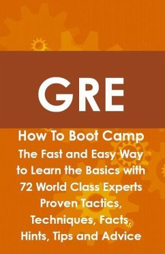 GRE How To Boot Camp: The Fast and Easy Way to Learn the Basics with 72 World Class Experts Proven Tactics, Techniques, Facts, Hints, Tips and Advice (eBook, ePUB)
