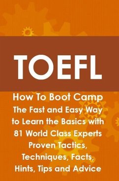 TOEFL How To Boot Camp: The Fast and Easy Way to Learn the Basics with 81 World Class Experts Proven Tactics, Techniques, Facts, Hints, Tips and Advice (eBook, ePUB)