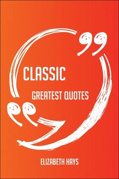 Classic Greatest Quotes - Quick, Short, Medium Or Long Quotes. Find The Perfect Classic Quotations For All Occasions - Spicing Up Letters, Speeches, And Everyday Conversations. (eBook, ePUB)