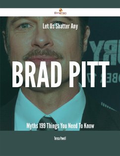 Let Us Shatter Any Brad Pitt Myths - 199 Things You Need To Know (eBook, ePUB)