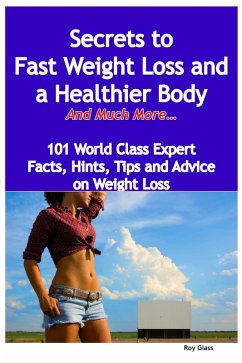 Secrets to Fast Weight Loss and a Healthier Body - And Much More - 101 World Class Expert Facts, Hints, Tips and Advice on Weight Loss (eBook, ePUB)