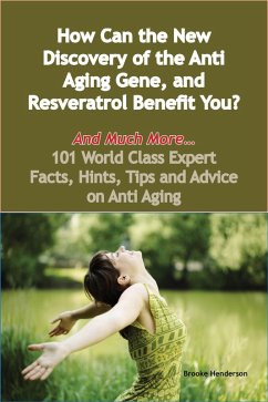 How Can the New Discovery of the Anti Aging Gene, and Resveratrol Benefit You? - And Much More - 101 World Class Expert Facts, Hints, Tips and Advice on Anti Aging (eBook, ePUB)