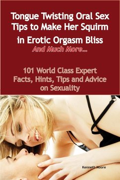 Tongue Twisting Oral Sex Tips to Make Her Squirm in Erotic Orgasm Bliss And Much More... - 101 World Class Expert Facts, Hints, Tips and Advice on Sexuality (eBook, ePUB)