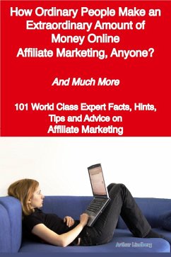 How Ordinary People Make an Extraordinary Amount of Money Online - Affiliate Marketing, Anyone? - And Much More - 101 World Class Expert Facts, Hints, Tips and Advice on Affiliate Marketing (eBook, ePUB)