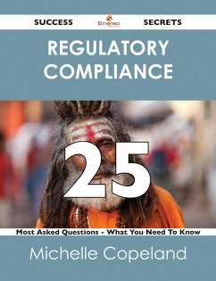 Regulatory Compliance 25 Success Secrets - 25 Most Asked Questions On Regulatory Compliance - What You Need To Know (eBook, ePUB)