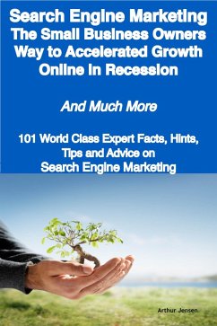 Search Engine Marketing - The Small Business Owners Way to Accelerated Growth Online in Recession - And Much More - 101 World Class Expert Facts, Hints, Tips and Advice on Search Engine Marketing (eBook, ePUB)