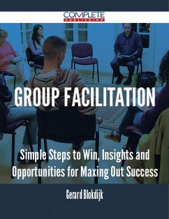 Group Facilitation - Simple Steps to Win, Insights and Opportunities for Maxing Out Success (eBook, ePUB) Group Facilitation - Simple Steps to Win, Insights and Opportunities for Maxing Out Success (eBook, ePUB)