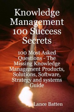 Knowledge Management 100 Success Secrets - 100 Most Asked Questions: The Missing Knowledge Management Products, Solutions, Software, Strategy and systems Guide (eBook, ePUB)
