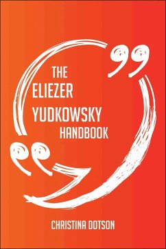 The Eliezer Yudkowsky Handbook - Everything You Need To Know About Eliezer Yudkowsky (eBook, ePUB) The Eliezer Yudkowsky Handbook - Everything You Need To Know About Eliezer Yudkowsky (eBook, ePUB)