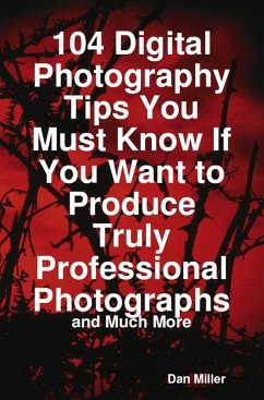 104 Digital Photography Tips You Must Know If You Want to Produce Truly Professional Photographs - and Much More (eBook, ePUB) - Miller, Dan