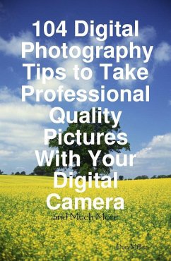 104 Digital Photography Tips to Take Professional Quality Pictures With Your Digital Camera - and Much More (eBook, ePUB)