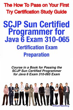 SCJP Sun Certified Programmer for Java 6 Exam 310-065 Certification Exam Preparation Course in a Book for Passing the SCJP Sun Certified Programmer for Java 6 Exam 310-065 Exam - The How To Pass on Your First Try Certification Study Guide (eBook, ePUB)