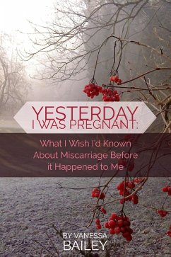 Yesterday I was Pregnant: What I Wish I'd Known About Miscarriage Before it Happened to Me. (eBook, ePUB) - Bailey, Vanessa