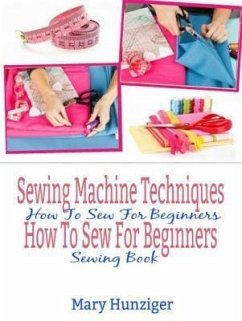 Sewing Machine Techniques: How To Sew For Beginners (eBook, ePUB) - Hunziger, Mary Kay