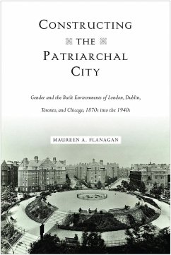 Constructing the Patriarchal City: Gender and the Built Environments of London, Dublin, Toronto, and Chicago, 1870s Into the 1940s - Flanagan, Maureen A.