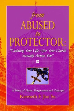 From Abused to Protector: Claiming Your Life After Your Church Sexually Abuses You: A Story of Hope, Forgiveness and Triumph (eBook, ePUB) - Joe Sr., Kenneth F.