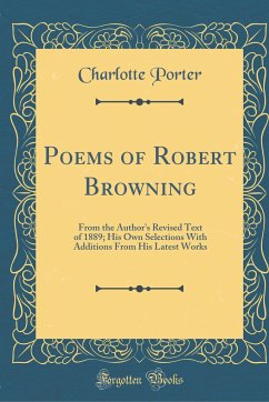 Poems of Robert Browning: From the Author's Revised Text of 1889; His Own Selections With Additions From His Latest Works (Classic Reprint)