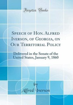 Speech of Hon. Alfred Iverson, of Georgia, on Our Territorial Policy: Delivered in the Senate of the United States, January 9, 1860 (Classic Reprint) - Iverson, Alfred