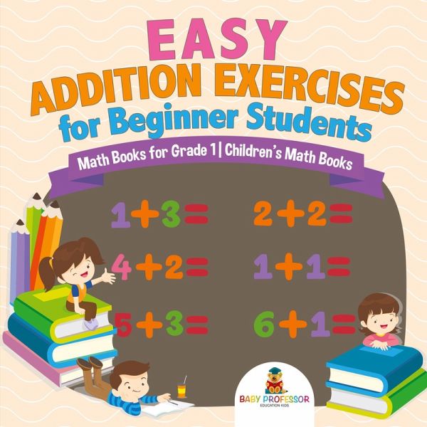 Easy Addition Exercises for Beginner Students - Math Books for Grade 1 Children's Math Books Easy Addition Exercises for Beginner Students - Math Books for Grade 1 Children's Math Books