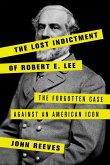 The Lost Indictment of Robert E. Lee: The Forgotten Case Against an American Icon