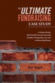 The Ultimate Fundraising Case Study: 12 Swipe-Ready, Real World Lessons Even the Smallest Nonprofits Can Use to Raise Big Money Volume 1