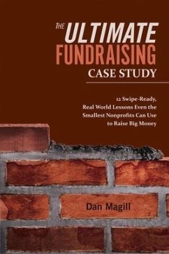 The Ultimate Fundraising Case Study: 12 Swipe-Ready, Real World Lessons Even the Smallest Nonprofits Can Use to Raise Big Money Volume 1 - Magill, Dan