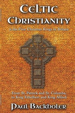 Celtic Christianity and the First Christian Kings in Britain: From Saint Patrick and St. Columba, to King Ethelbert and King Alfred (eBook, ePUB) - Backholer, Paul