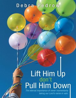 Lift Him Up Don't Pull Him Down: The Eternal Importance of Never Momentarily Taking Our Lord's Name In Vain. (eBook, ePUB) - Pedrow, Debra