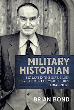 Military Historian: My Part in the Birth and Development of War Studies 1966-2016 - Bond, Brian