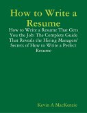 How to Write a Resume: How to Write a Resume That Gets You the Job: The Complete Guide That Reveals the Hiring Managers' Secrets of How to Write a Perfect Resume (eBook, ePUB)