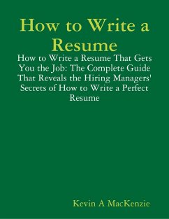 How to Write a Resume: How to Write a Resume That Gets You the Job: The Complete Guide That Reveals the Hiring Managers' Secrets of How to Write a Perfect Resume (eBook, ePUB) - MacKenzie, Kevin A