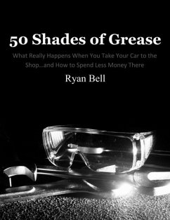 50 Shades of Grease: What Really Happens When You Take Your Car to the Shop...and How to Spend Less Money There (eBook, ePUB) - Bell, Ryan