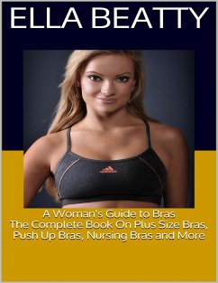 A Woman's Guide to Bras: The Complete Book On Plus Size Bras, Push Up Bras, Nursing Bras and More (eBook, ePUB) - Beatty, Ella