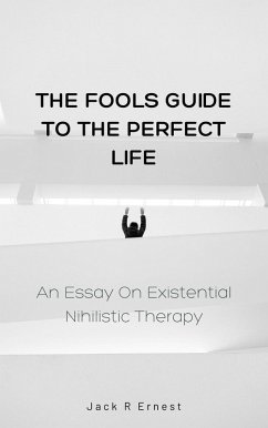 The Fools Guide to the Perfect Life: An Essay On Existential Nihilistic Therapy (eBook, ePUB) - Ernest, Jack R