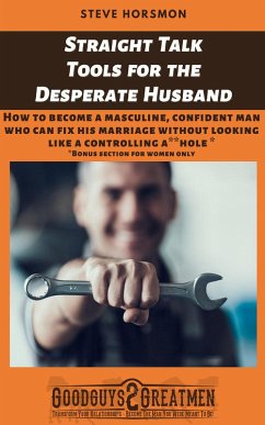 Straight Talk Tools for the Desperate Husband: How to Become a Masculine, Confident Man Who Can Fix His Marriage Without Looking Like a Controlling A**hole (eBook, ePUB) - Horsmon, Steve