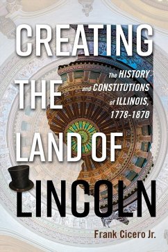 Creating the Land of Lincoln: The History and Constitutions of Illinois, 1778-1870 - Cicero Jr, Frank