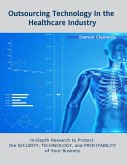 Outsourcing Technology In the Healthcare Industry: In Depth Research to Protect the Security, Technology, and Profitability of Your Business (eBook, ePUB)