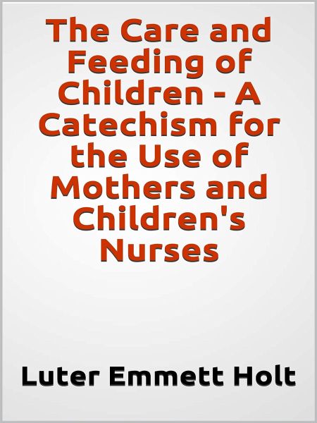 The Care and Feeding of Children - A Catechism for the Use of Mothers and Children's Nurses (eBook, ePUB)