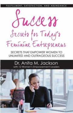 Success Secrets for Today's Feminine Entrepreneurs: Secrets from Today's Top Feminine Leaders on Fulfillment, Satisfaction, and Abundance - Jackson, Dr Anita M.