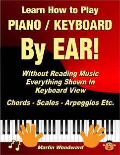 Learn How to Play Piano / Keyboard By Ear! Without Reading Music: Everything Shown In Keyboard View Chords - Scales - Arpeggios Etc. (eBook, ePUB) - Woodward, Martin